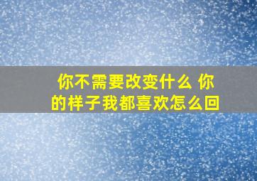 你不需要改变什么 你的样子我都喜欢怎么回